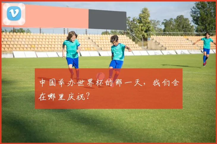 中国举办世界杯的那一天，我们会在哪里庆祝？