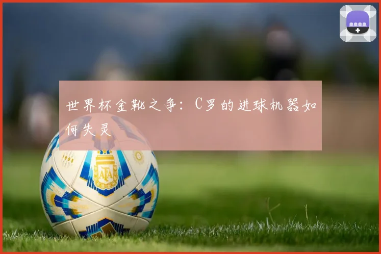 世界杯金靴之争：C罗的进球机器如何失灵