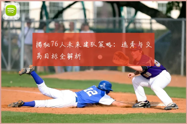 揭秘76人未来建队策略:选秀与交易目标全解析