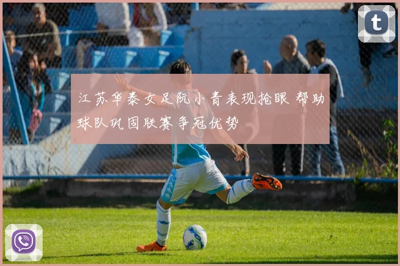 江苏华泰女足阮小青表现抢眼 帮助球队巩固联赛争冠优势
