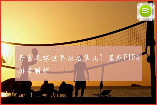丹麦足球世界排名第几？最新FIFA排名解析