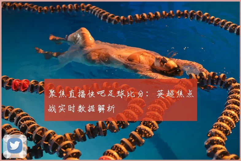 聚焦直播快吧足球比分：英超焦点战实时数据解析