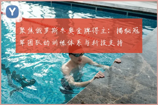 聚焦俄罗斯冬奥金牌得主：揭秘冠军团队的训练体系与科技支持