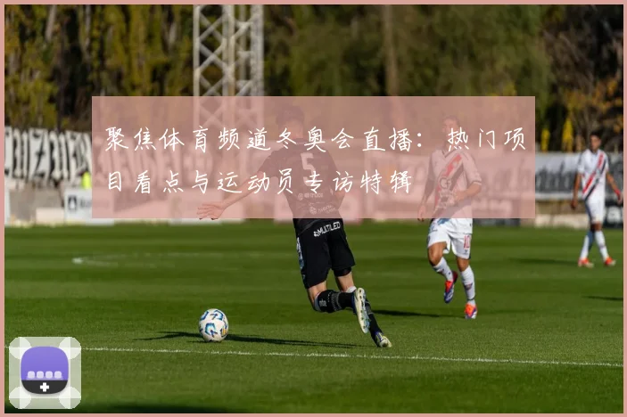 聚焦体育频道冬奥会直播：热门项目看点与运动员专访特辑