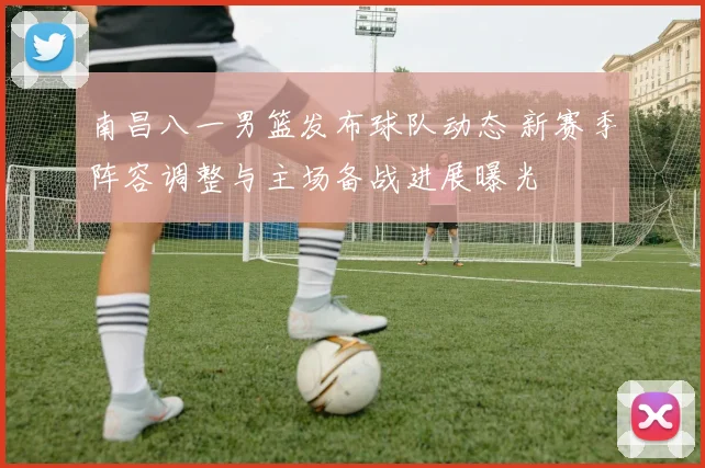 南昌八一男篮发布球队动态 新赛季阵容调整与主场备战进展曝光