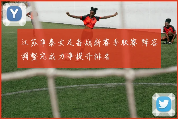 江苏华泰女足备战新赛季联赛 阵容调整完成力争提升排名