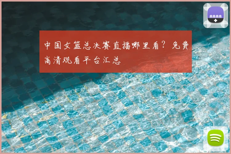 中国女篮总决赛直播哪里看?免费高清观看平台汇总