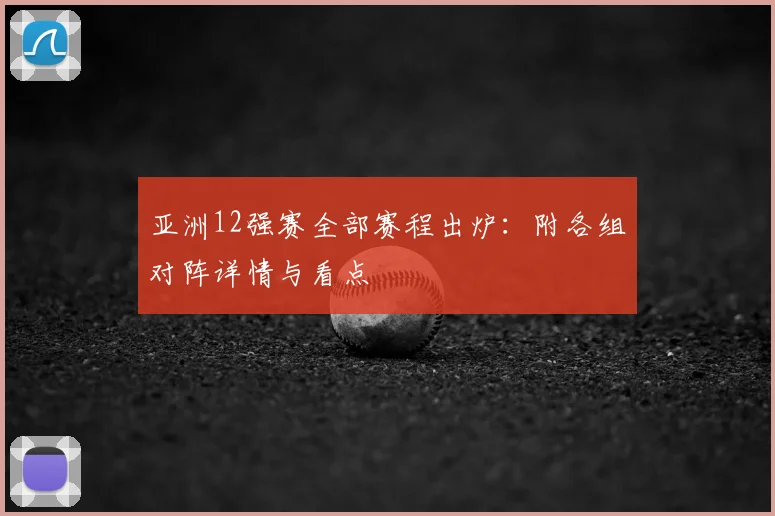 亚洲12强赛全部赛程出炉：附各组对阵详情与看点