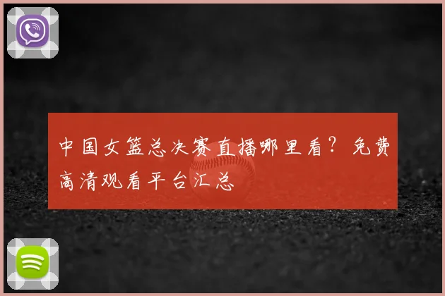 中国女篮总决赛直播哪里看？免费高清观看平台汇总