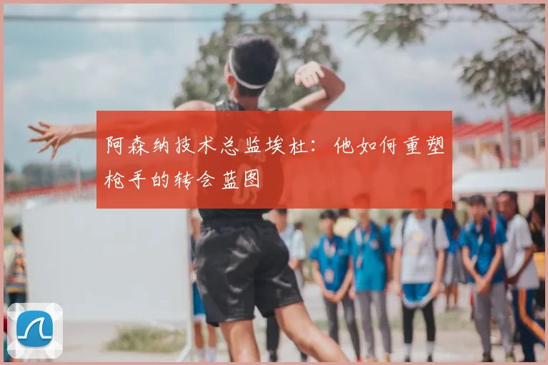 阿森纳技术总监埃杜:他如何重塑枪手的转会蓝图