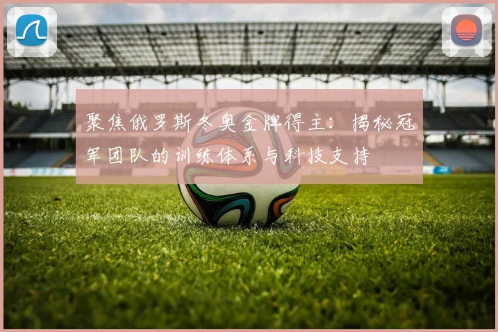 聚焦俄罗斯冬奥金牌得主：揭秘冠军团队的训练体系与科技支持