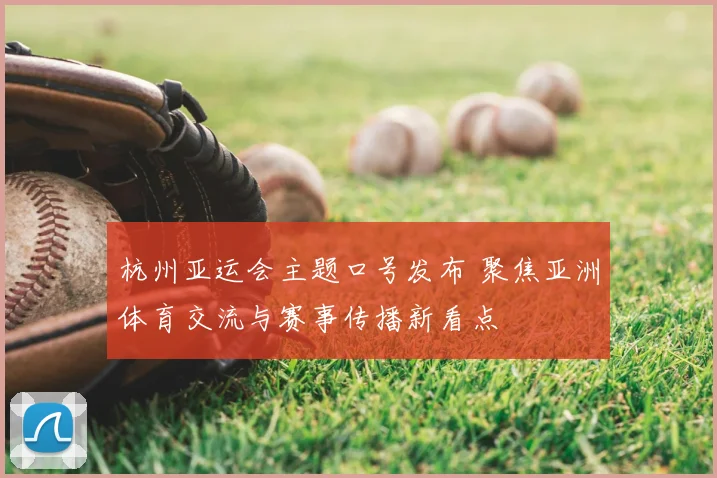杭州亚运会主题口号发布 聚焦亚洲体育交流与赛事传播新看点
