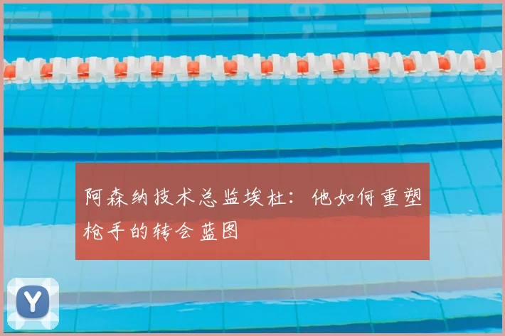 阿森纳技术总监埃杜:他如何重塑枪手的转会蓝图