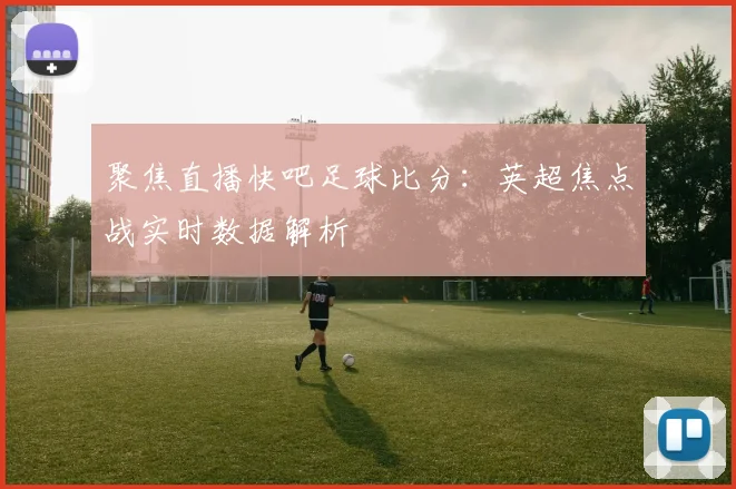 聚焦直播快吧足球比分：英超焦点战实时数据解析