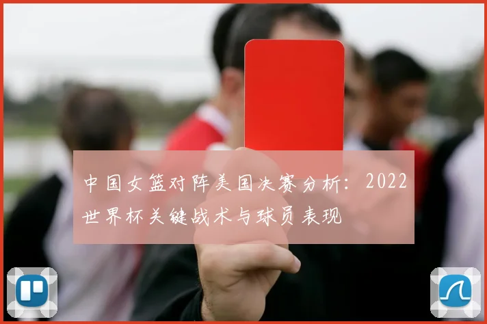 中国女篮对阵美国决赛分析:2022世界杯关键战术与球员表现