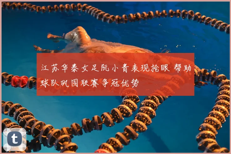 江苏华泰女足阮小青表现抢眼 帮助球队巩固联赛争冠优势