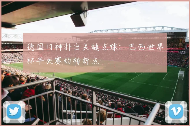 德国门神扑出关键点球:巴西世界杯半决赛的转折点