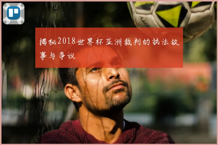 揭秘2018世界杯亚洲裁判的执法故事与争议