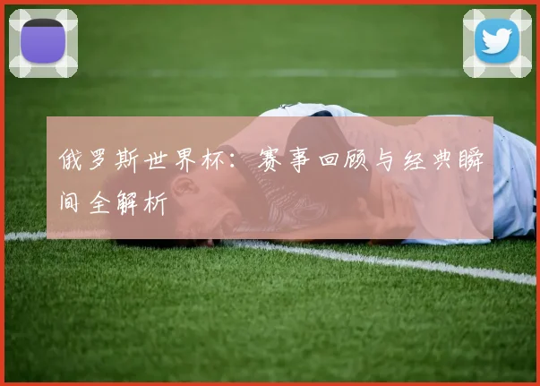 俄罗斯世界杯:赛事回顾与经典瞬间全解析