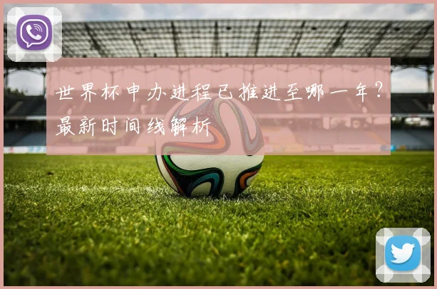 世界杯申办进程已推进至哪一年?最新时间线解析