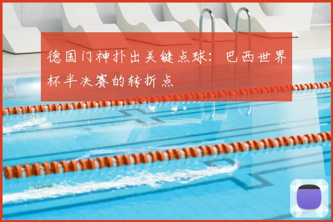 德国门神扑出关键点球:巴西世界杯半决赛的转折点