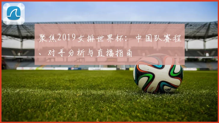 聚焦2019女排世界杯:中国队赛程、对手分析与直播指南