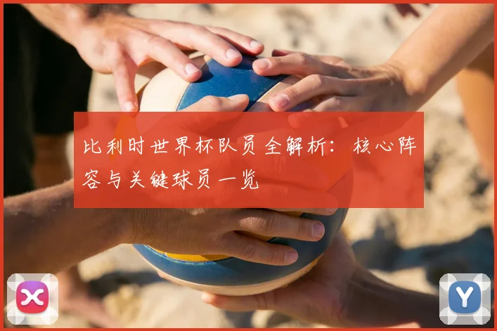 比利时世界杯队员全解析:核心阵容与关键球员一览