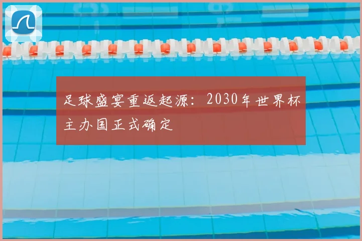 足球盛宴重返起源：2030年世界杯主办国正式确定