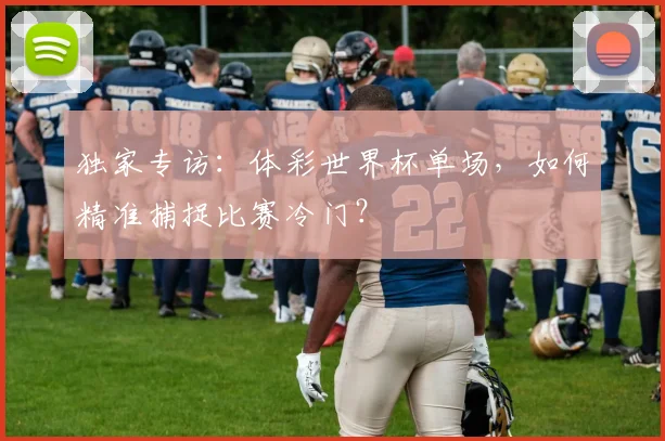 独家专访:体彩世界杯单场,如何精准捕捉比赛冷门?