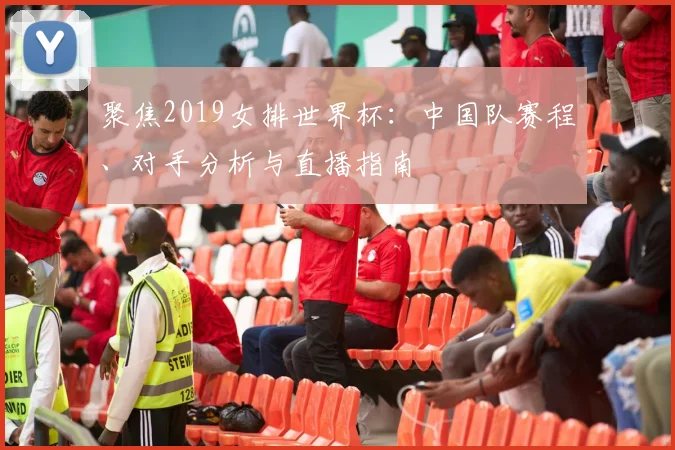 聚焦2019女排世界杯:中国队赛程、对手分析与直播指南