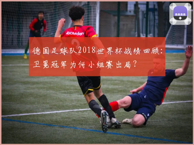 德国足球队2018世界杯战绩回顾:卫冕冠军为何小组赛出局?