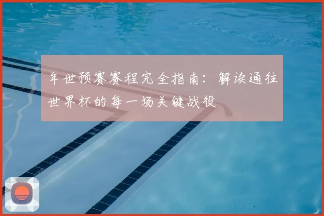 年世预赛赛程完全指南:解读通往世界杯的每一场关键战役
