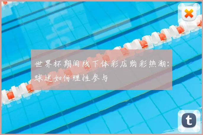世界杯期间线下体彩店购彩热潮:球迷如何理性参与