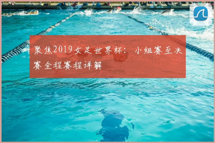 聚焦2019女足世界杯:小组赛至决赛全程赛程详解