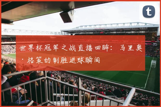 世界杯冠军之战直播回眸:马里奥·格策的制胜进球瞬间