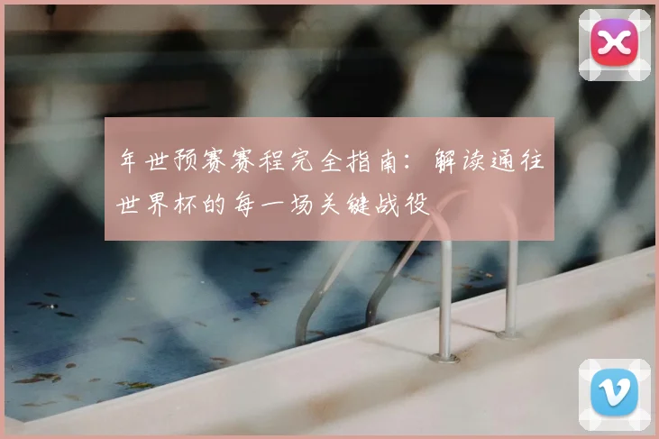 年世预赛赛程完全指南:解读通往世界杯的每一场关键战役