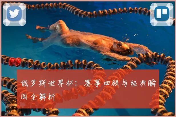 俄罗斯世界杯:赛事回顾与经典瞬间全解析