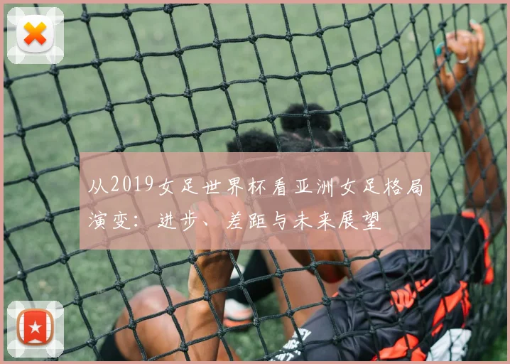 从2019女足世界杯看亚洲女足格局演变:进步、差距与未来展望