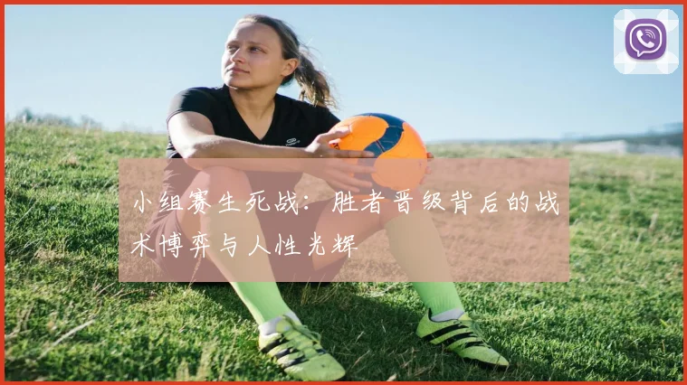 小组赛生死战:胜者晋级背后的战术博弈与人性光辉