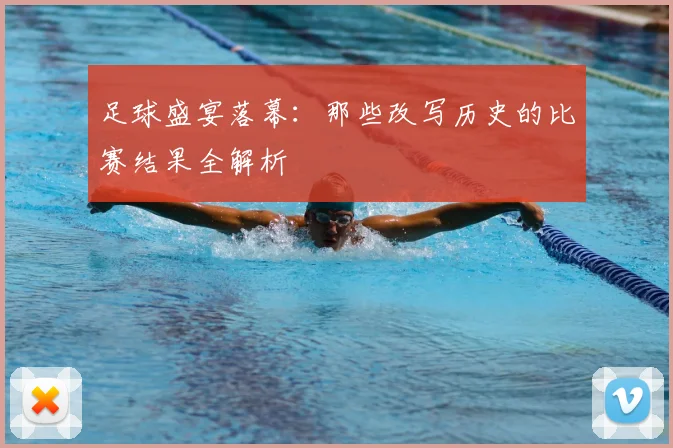 足球盛宴落幕：那些改写历史的比赛结果全解析