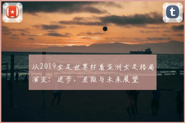 从2019女足世界杯看亚洲女足格局演变:进步、差距与未来展望