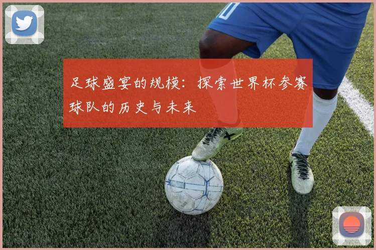 足球盛宴的规模：探索世界杯参赛球队的历史与未来