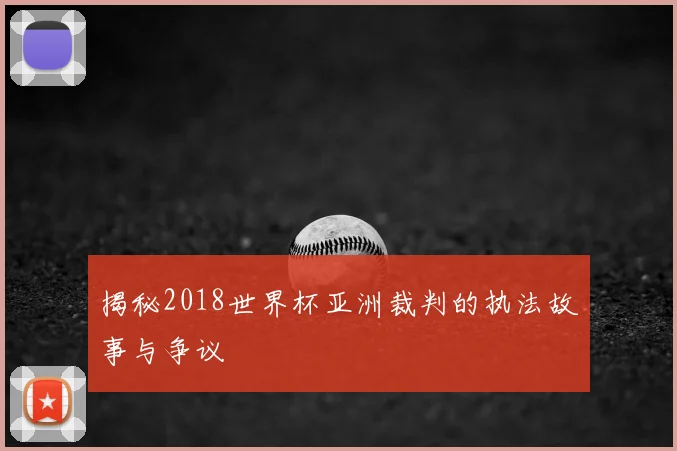 揭秘2018世界杯亚洲裁判的执法故事与争议