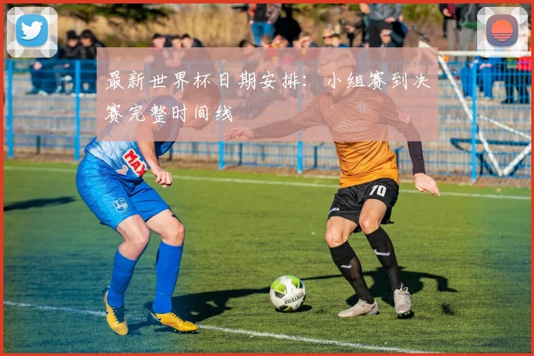 最新世界杯日期安排：小组赛到决赛完整时间线