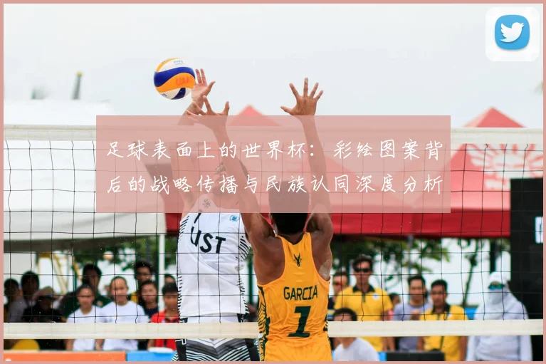 足球表面上的世界杯：彩绘图案背后的战略传播与民族认同深度分析